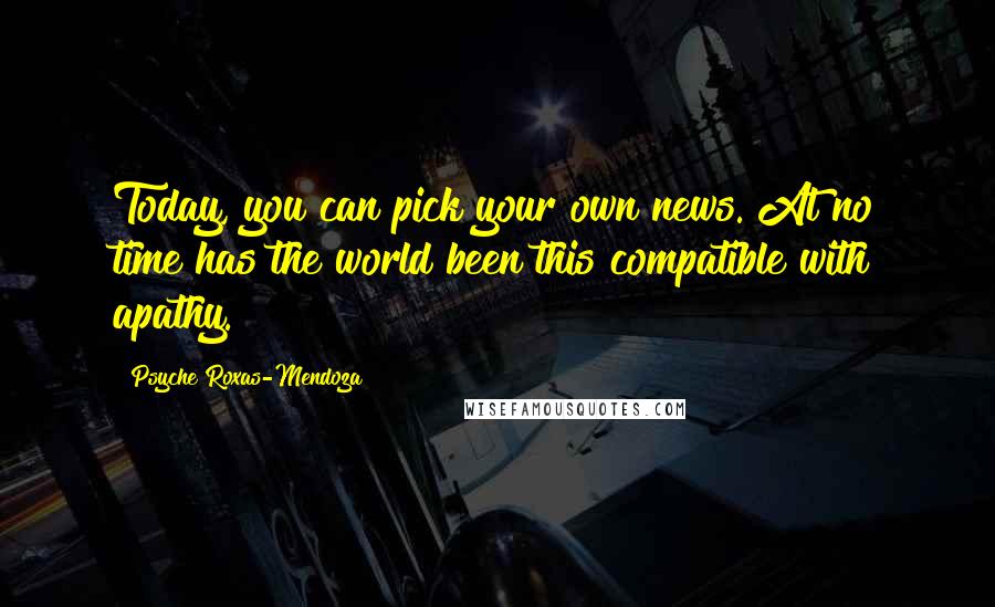 Psyche Roxas-Mendoza Quotes: Today, you can pick your own news. At no time has the world been this compatible with apathy.