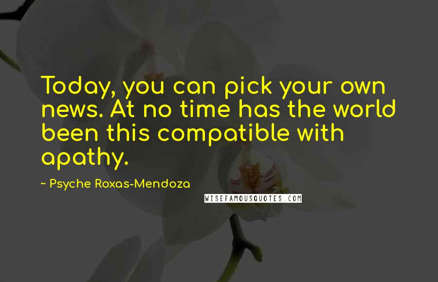 Psyche Roxas-Mendoza Quotes: Today, you can pick your own news. At no time has the world been this compatible with apathy.