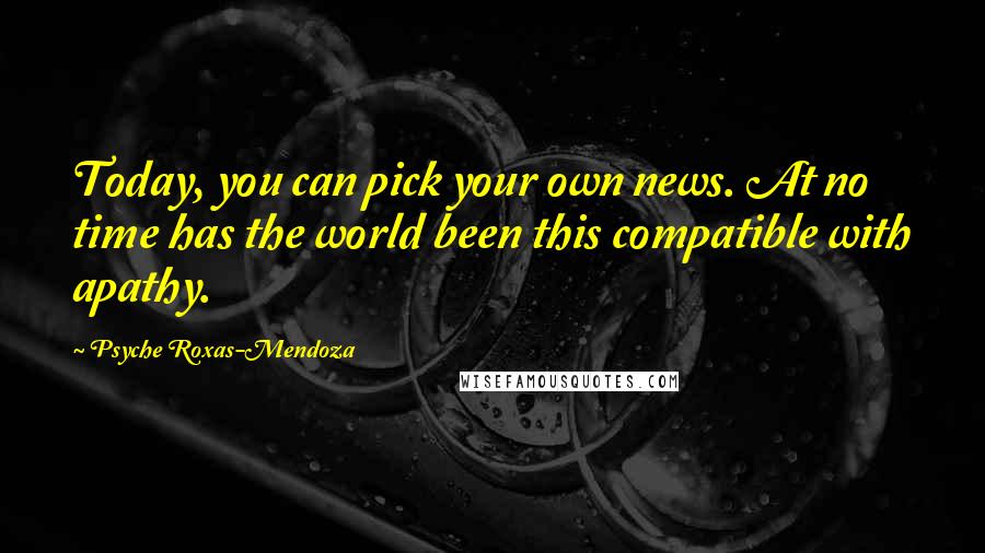 Psyche Roxas-Mendoza Quotes: Today, you can pick your own news. At no time has the world been this compatible with apathy.