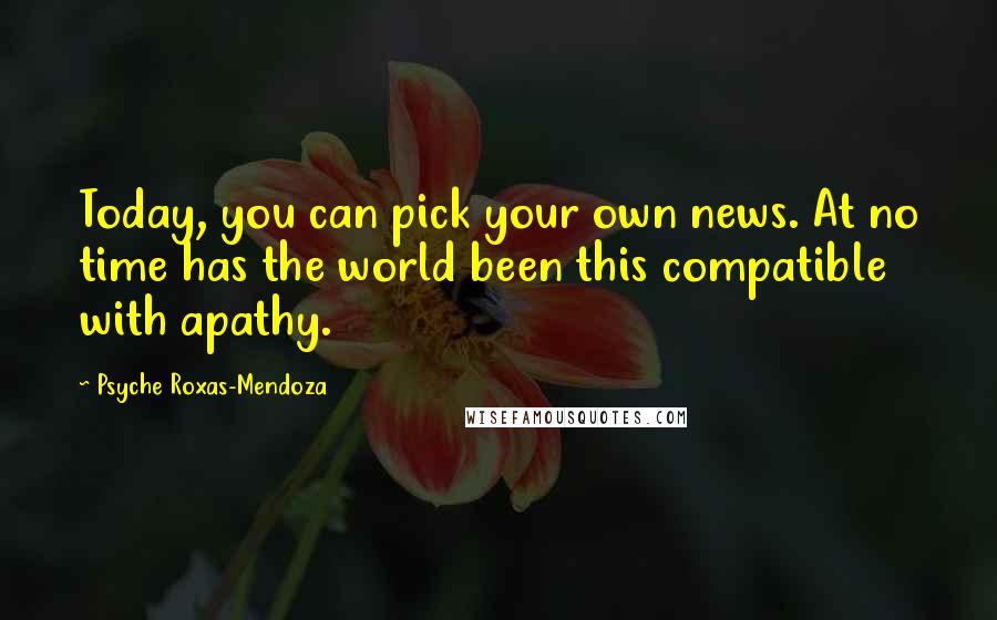 Psyche Roxas-Mendoza Quotes: Today, you can pick your own news. At no time has the world been this compatible with apathy.