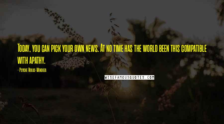 Psyche Roxas-Mendoza Quotes: Today, you can pick your own news. At no time has the world been this compatible with apathy.