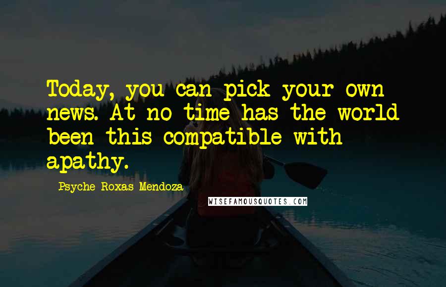 Psyche Roxas-Mendoza Quotes: Today, you can pick your own news. At no time has the world been this compatible with apathy.