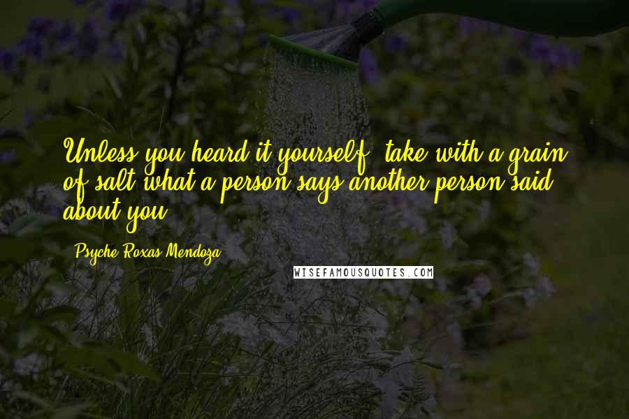 Psyche Roxas-Mendoza Quotes: Unless you heard it yourself, take with a grain of salt what a person says another person said about you.