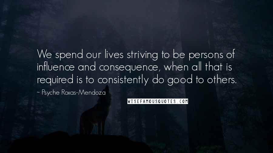 Psyche Roxas-Mendoza Quotes: We spend our lives striving to be persons of influence and consequence, when all that is required is to consistently do good to others.