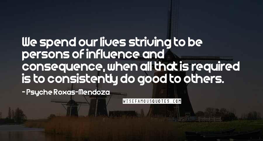 Psyche Roxas-Mendoza Quotes: We spend our lives striving to be persons of influence and consequence, when all that is required is to consistently do good to others.