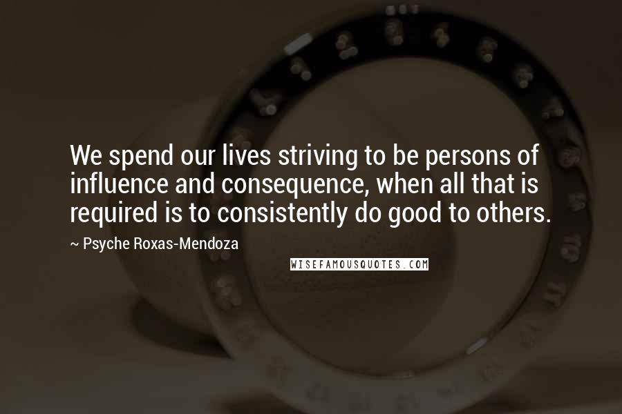 Psyche Roxas-Mendoza Quotes: We spend our lives striving to be persons of influence and consequence, when all that is required is to consistently do good to others.