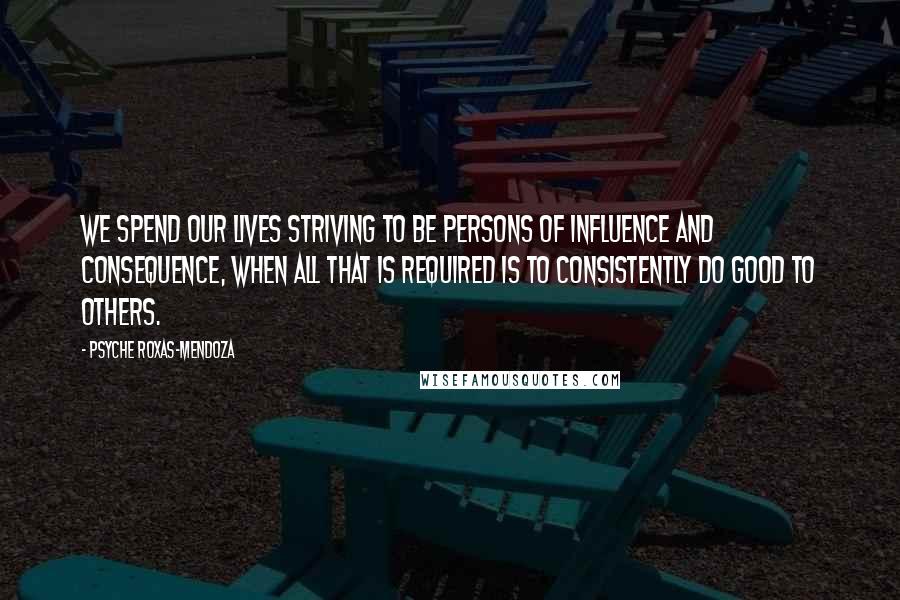 Psyche Roxas-Mendoza Quotes: We spend our lives striving to be persons of influence and consequence, when all that is required is to consistently do good to others.