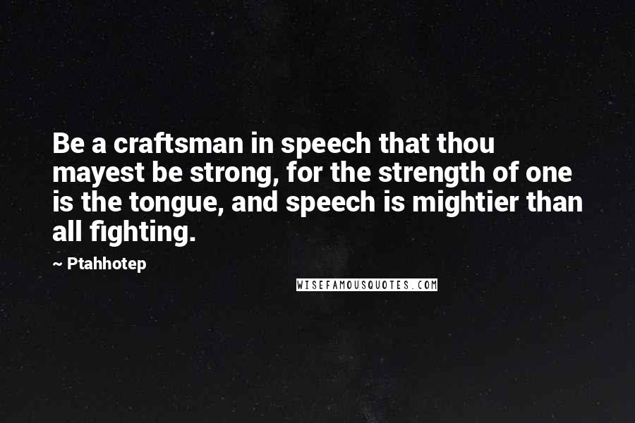 Ptahhotep Quotes: Be a craftsman in speech that thou mayest be strong, for the strength of one is the tongue, and speech is mightier than all fighting.