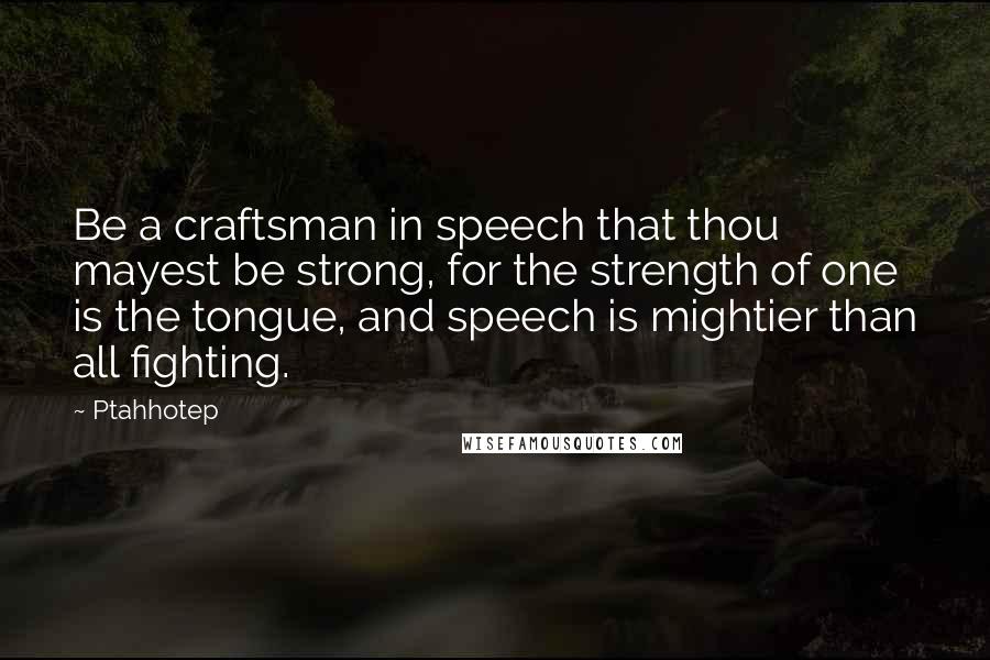 Ptahhotep Quotes: Be a craftsman in speech that thou mayest be strong, for the strength of one is the tongue, and speech is mightier than all fighting.