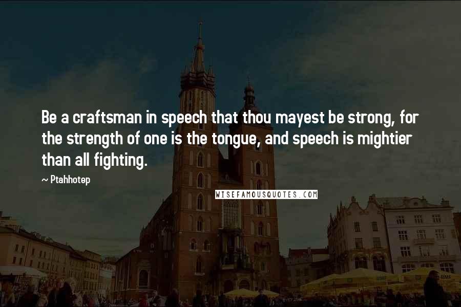 Ptahhotep Quotes: Be a craftsman in speech that thou mayest be strong, for the strength of one is the tongue, and speech is mightier than all fighting.