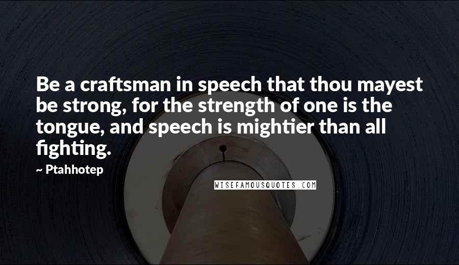 Ptahhotep Quotes: Be a craftsman in speech that thou mayest be strong, for the strength of one is the tongue, and speech is mightier than all fighting.