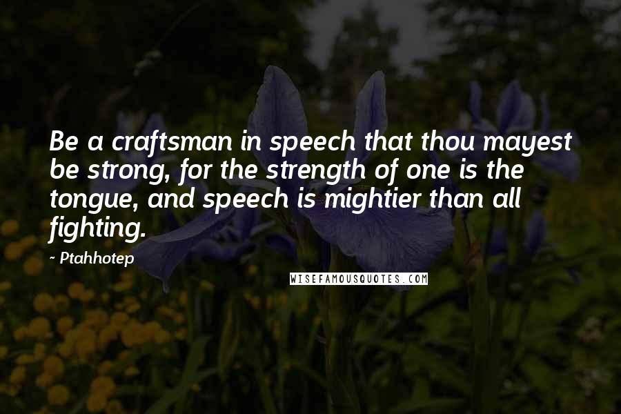 Ptahhotep Quotes: Be a craftsman in speech that thou mayest be strong, for the strength of one is the tongue, and speech is mightier than all fighting.