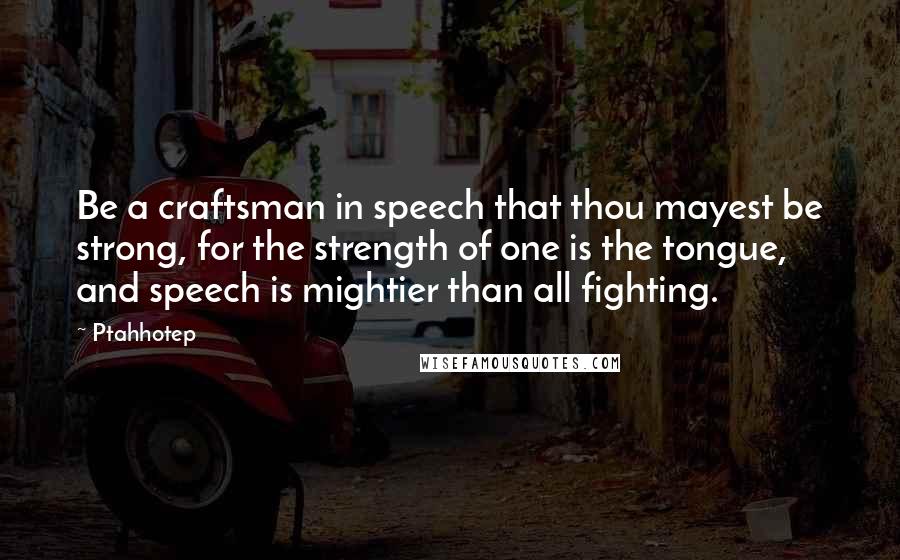 Ptahhotep Quotes: Be a craftsman in speech that thou mayest be strong, for the strength of one is the tongue, and speech is mightier than all fighting.