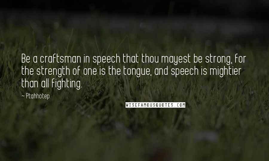 Ptahhotep Quotes: Be a craftsman in speech that thou mayest be strong, for the strength of one is the tongue, and speech is mightier than all fighting.