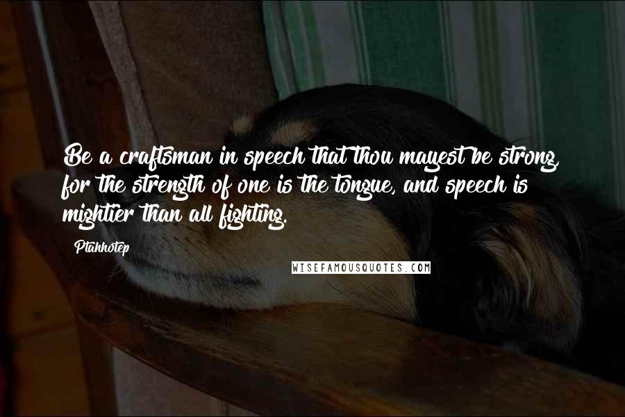 Ptahhotep Quotes: Be a craftsman in speech that thou mayest be strong, for the strength of one is the tongue, and speech is mightier than all fighting.