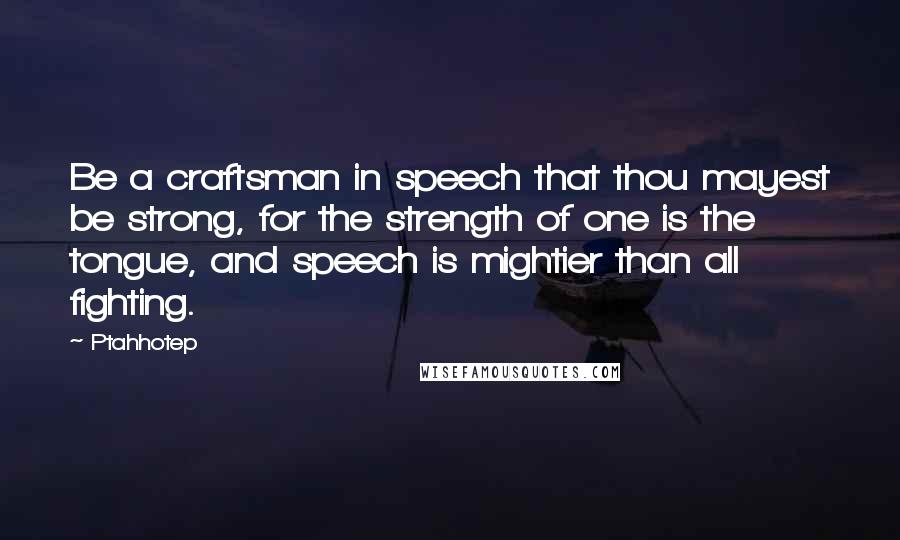 Ptahhotep Quotes: Be a craftsman in speech that thou mayest be strong, for the strength of one is the tongue, and speech is mightier than all fighting.