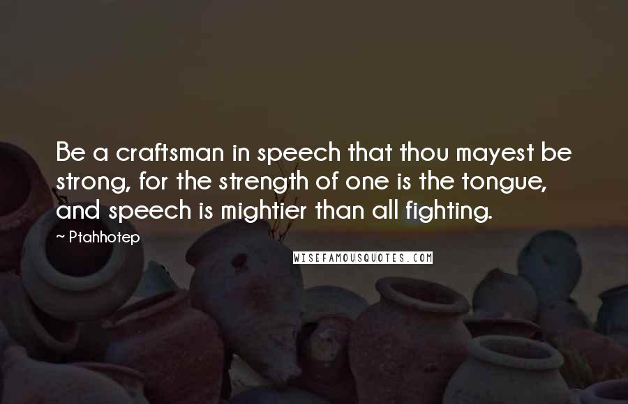 Ptahhotep Quotes: Be a craftsman in speech that thou mayest be strong, for the strength of one is the tongue, and speech is mightier than all fighting.