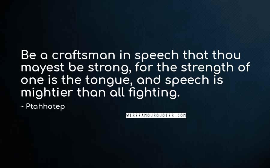 Ptahhotep Quotes: Be a craftsman in speech that thou mayest be strong, for the strength of one is the tongue, and speech is mightier than all fighting.