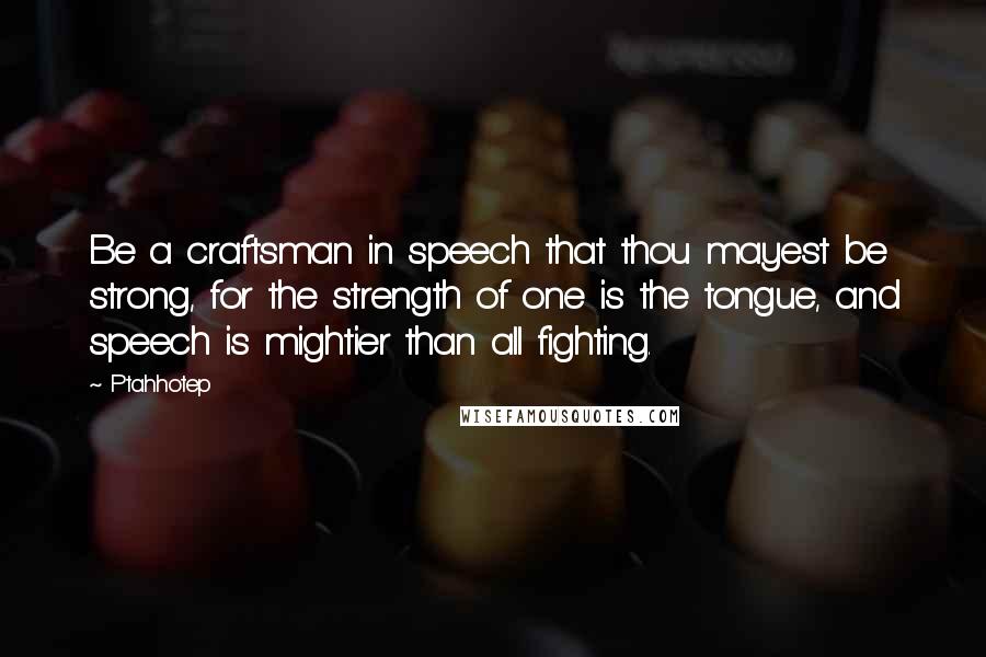 Ptahhotep Quotes: Be a craftsman in speech that thou mayest be strong, for the strength of one is the tongue, and speech is mightier than all fighting.