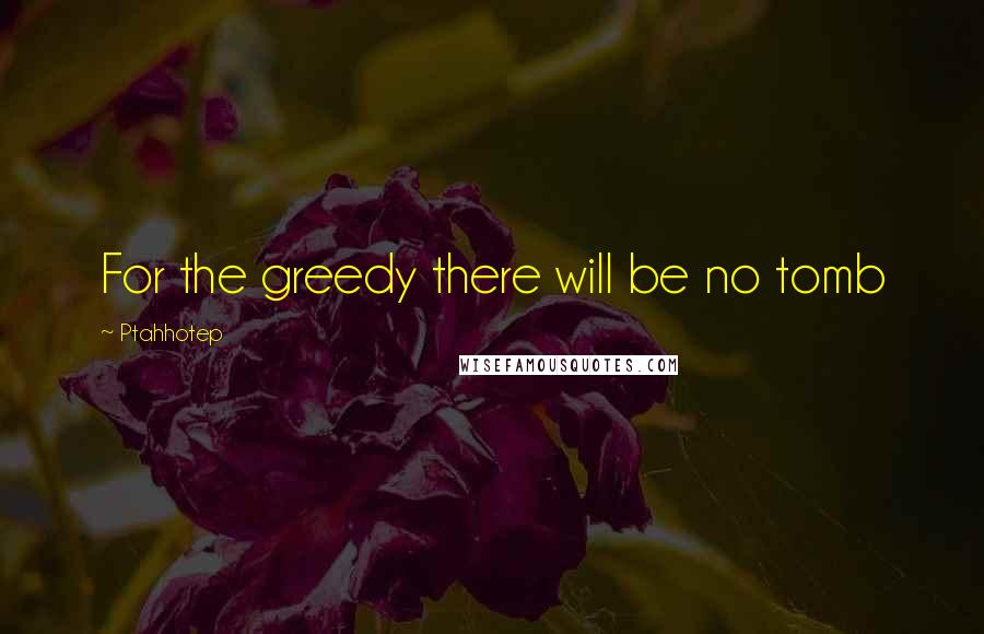 Ptahhotep Quotes: For the greedy there will be no tomb
