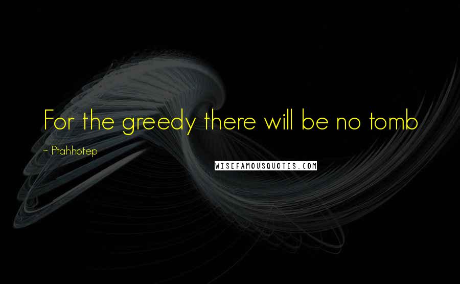 Ptahhotep Quotes: For the greedy there will be no tomb