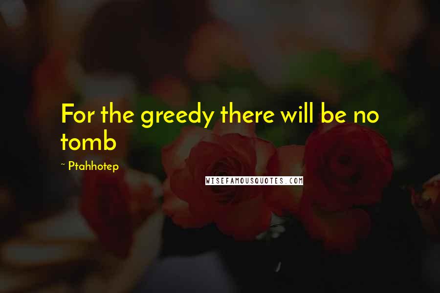 Ptahhotep Quotes: For the greedy there will be no tomb