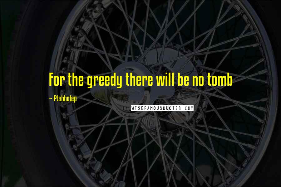 Ptahhotep Quotes: For the greedy there will be no tomb