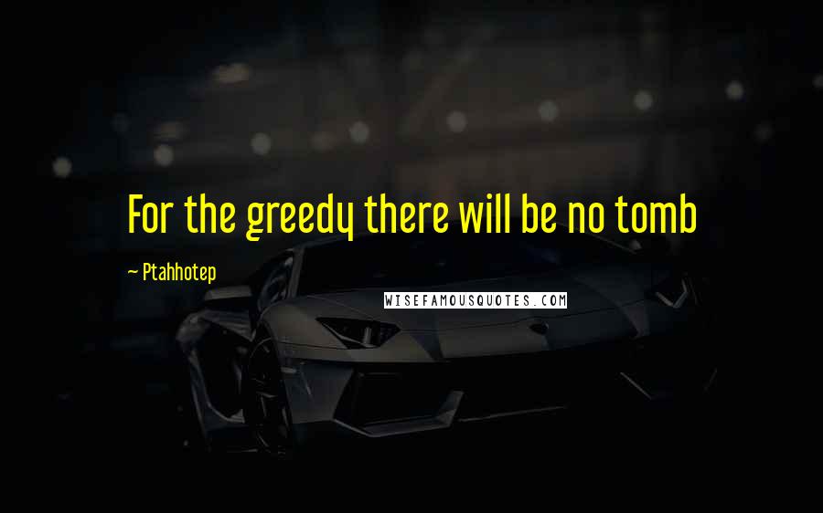 Ptahhotep Quotes: For the greedy there will be no tomb