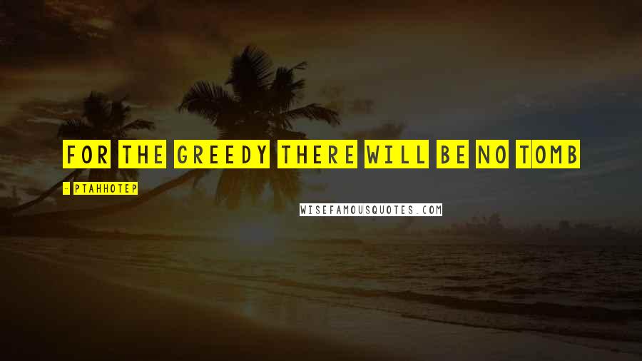 Ptahhotep Quotes: For the greedy there will be no tomb