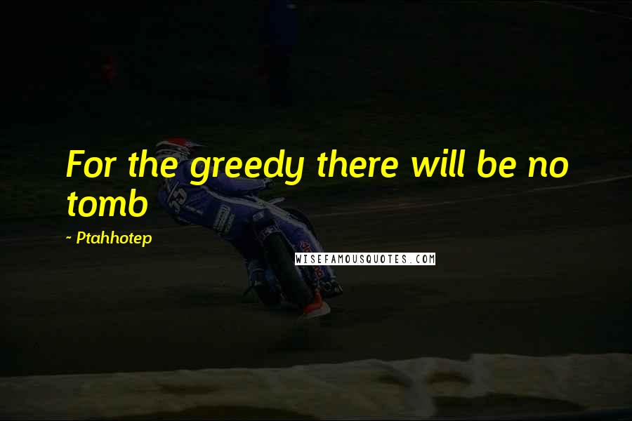 Ptahhotep Quotes: For the greedy there will be no tomb