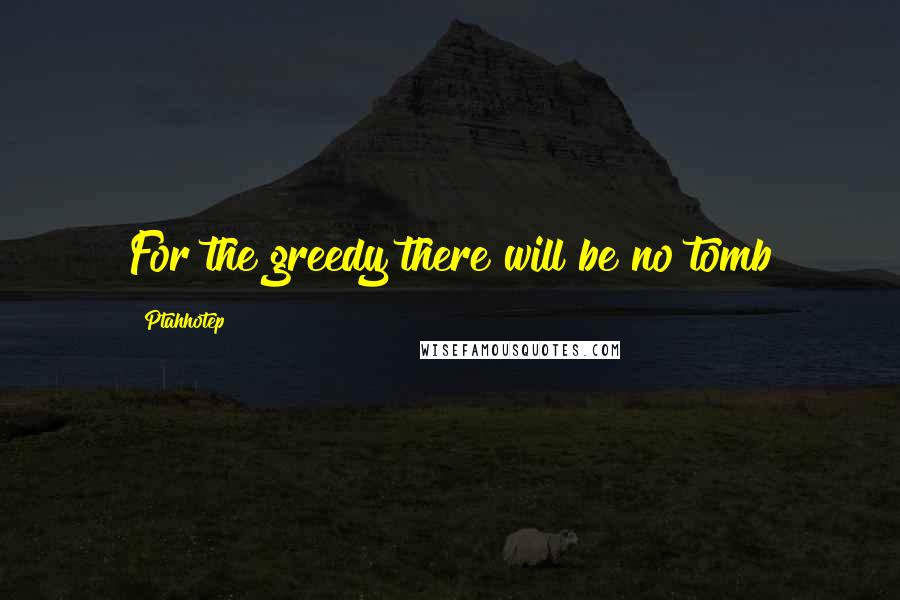Ptahhotep Quotes: For the greedy there will be no tomb