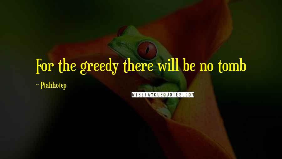 Ptahhotep Quotes: For the greedy there will be no tomb