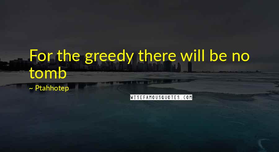 Ptahhotep Quotes: For the greedy there will be no tomb