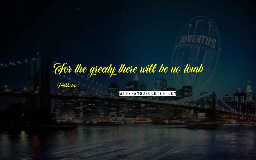 Ptahhotep Quotes: For the greedy there will be no tomb