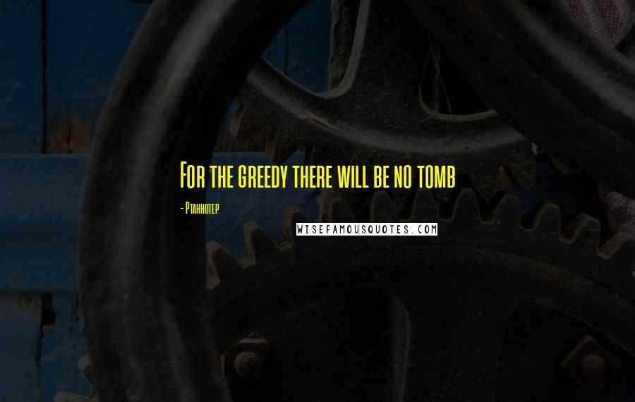 Ptahhotep Quotes: For the greedy there will be no tomb
