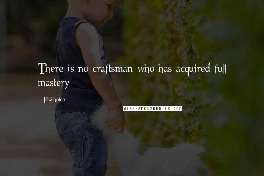 Ptahhotep Quotes: There is no craftsman who has acquired full mastery