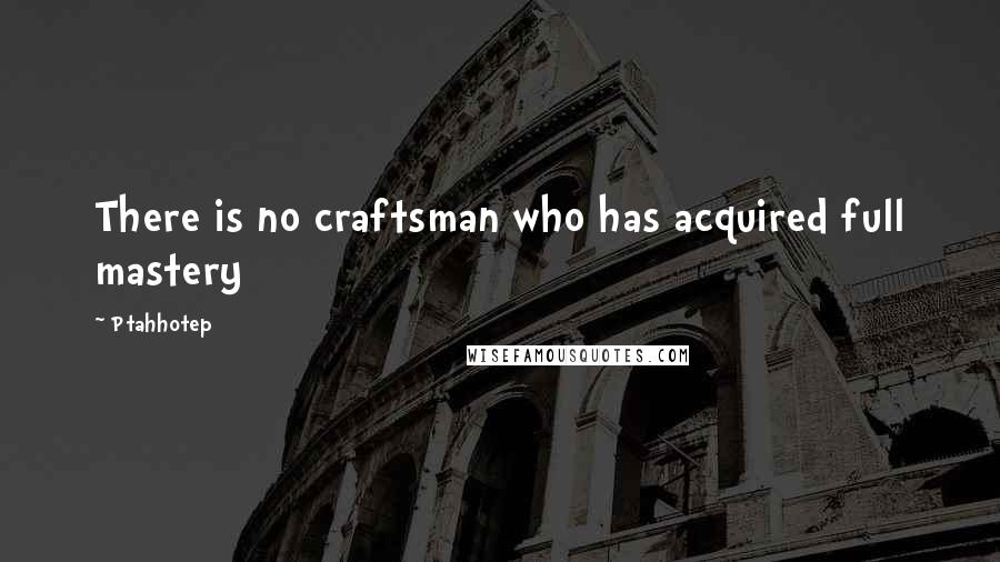 Ptahhotep Quotes: There is no craftsman who has acquired full mastery