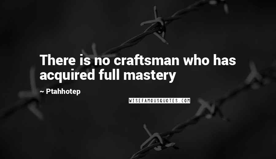 Ptahhotep Quotes: There is no craftsman who has acquired full mastery