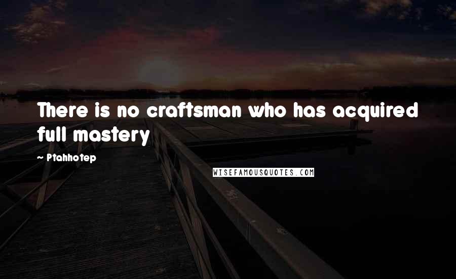 Ptahhotep Quotes: There is no craftsman who has acquired full mastery