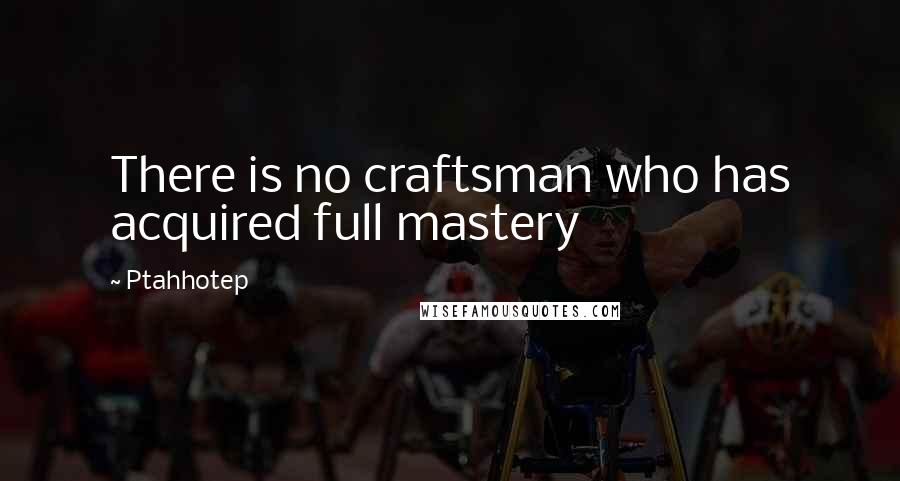 Ptahhotep Quotes: There is no craftsman who has acquired full mastery