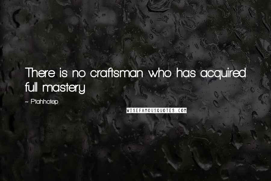 Ptahhotep Quotes: There is no craftsman who has acquired full mastery