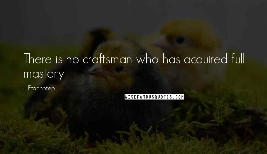 Ptahhotep Quotes: There is no craftsman who has acquired full mastery