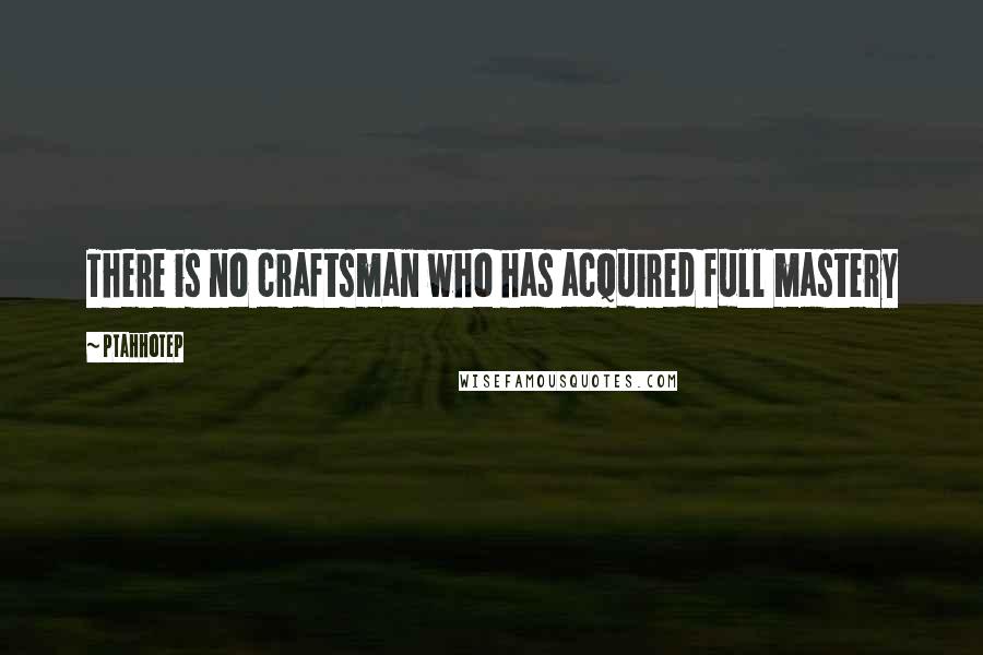 Ptahhotep Quotes: There is no craftsman who has acquired full mastery