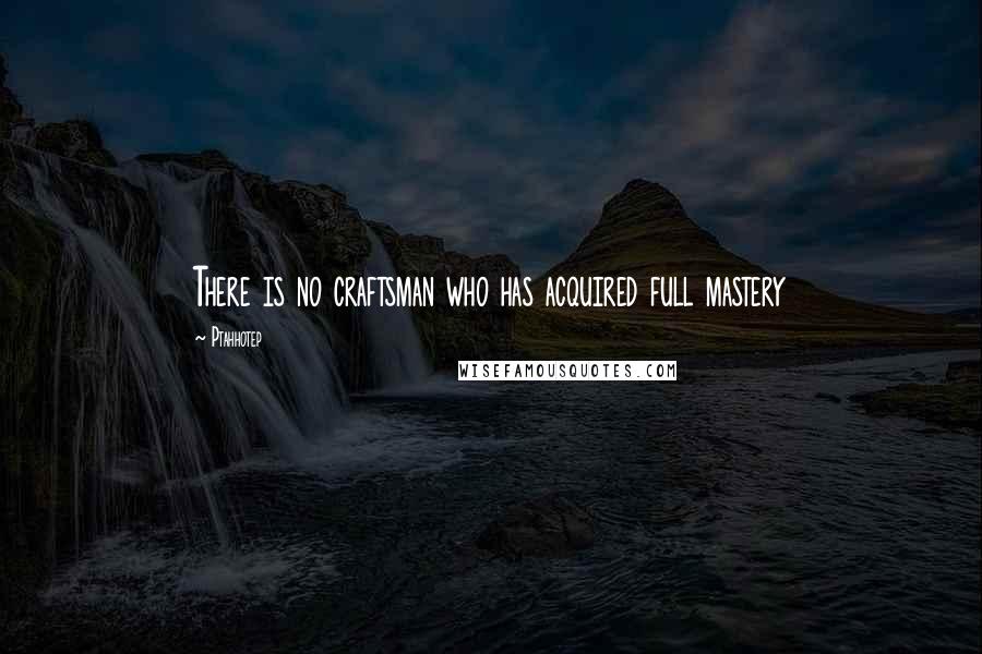 Ptahhotep Quotes: There is no craftsman who has acquired full mastery