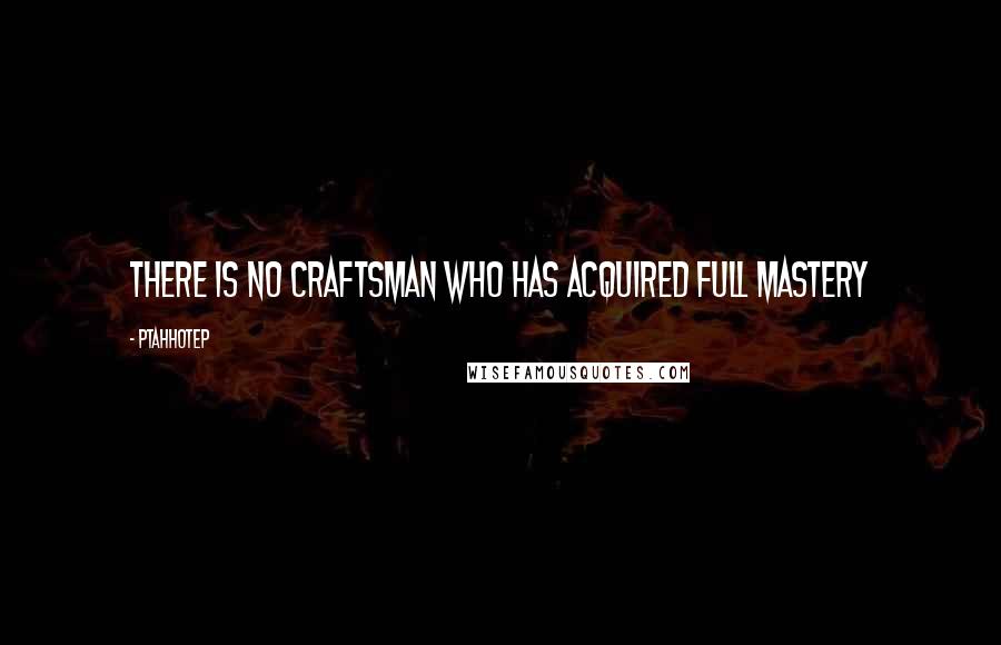 Ptahhotep Quotes: There is no craftsman who has acquired full mastery