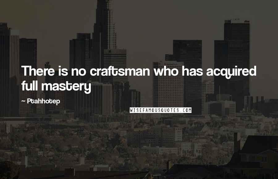 Ptahhotep Quotes: There is no craftsman who has acquired full mastery