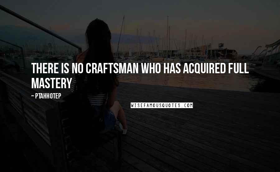 Ptahhotep Quotes: There is no craftsman who has acquired full mastery