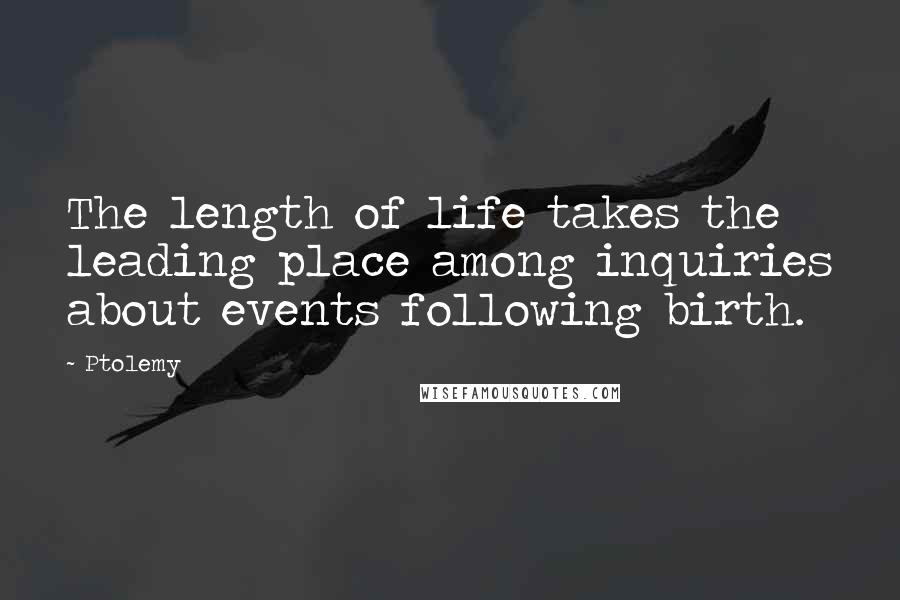 Ptolemy Quotes: The length of life takes the leading place among inquiries about events following birth.
