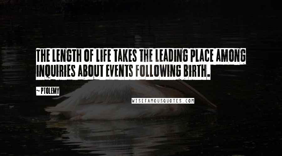 Ptolemy Quotes: The length of life takes the leading place among inquiries about events following birth.