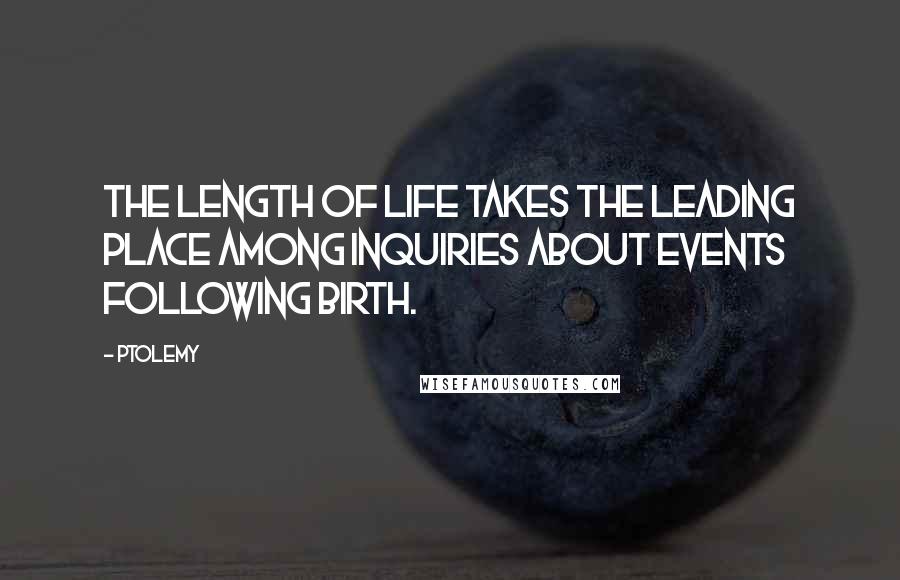 Ptolemy Quotes: The length of life takes the leading place among inquiries about events following birth.